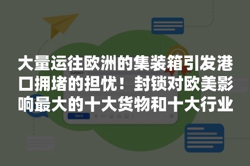 大量运往欧洲的集装箱引发港口拥堵的担忧！封锁对欧美影响最大的十大货物和十大行业