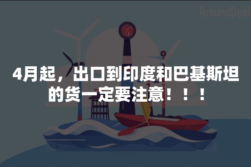 4月起，出口到印度和巴基斯坦的货一定要注意！！！