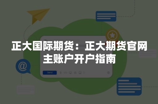 正大国际期货：正大期货官网主账户开户指南