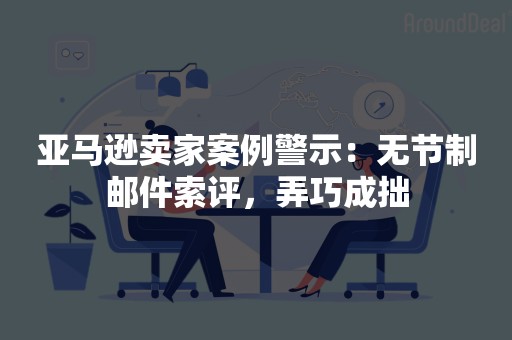 亚马逊卖家案例警示：无节制邮件索评，弄巧成拙