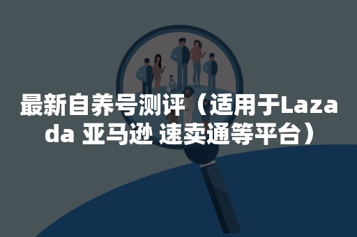 最新自养号测评（适用于Lazada 亚马逊 速卖通等平台）