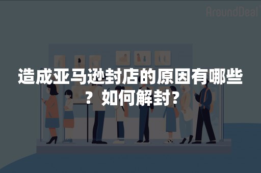 造成亚马逊封店的原因有哪些？如何解封？