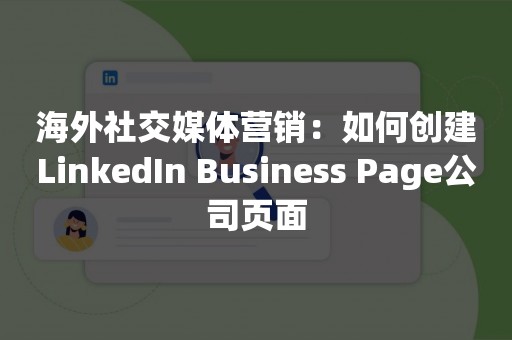 海外社交媒体营销：如何创建LinkedIn Business Page公司页面