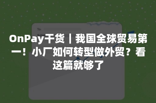 OnPay干货｜我国全球贸易第一！小厂如何转型做外贸？看这篇就够了