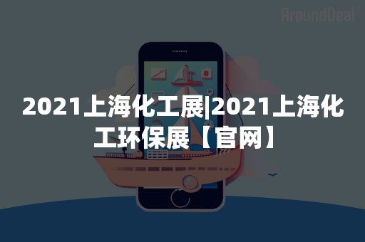 2021上海化工展|2021上海化工环保展【官网】