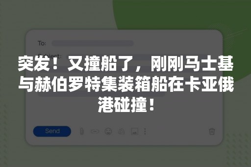 突发！又撞船了，刚刚马士基与赫伯罗特集装箱船在卡亚俄港碰撞！