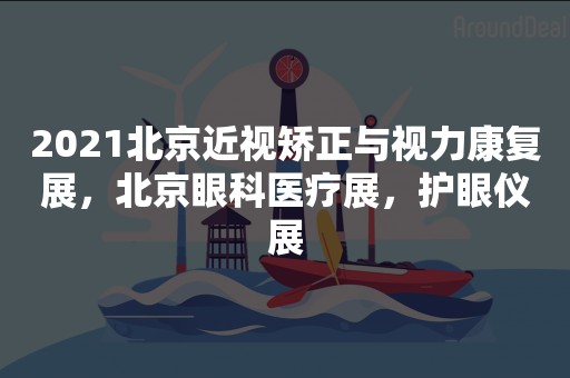 2021北京近视矫正与视力康复展，北京眼科医疗展，护眼仪展