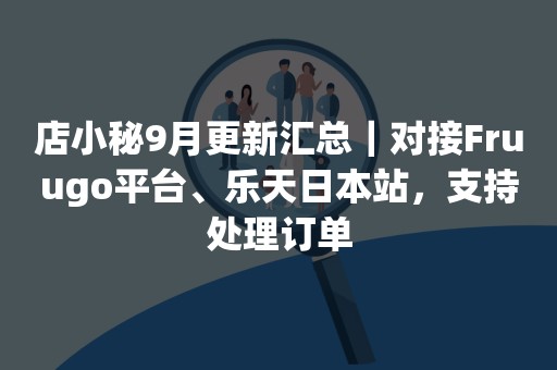 店小秘9月更新汇总｜对接Fruugo平台、乐天日本站，支持处理订单