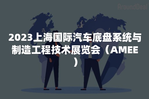 2023上海国际汽车底盘系统与制造工程技术展览会（AMEE）