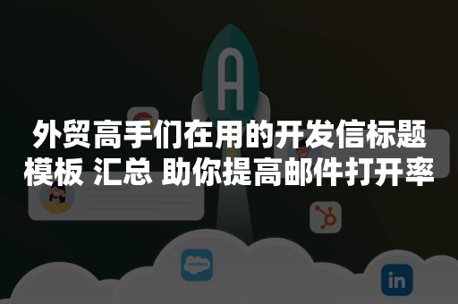 外贸高手们在用的开发信标题模板 汇总 助你提高邮件打开率