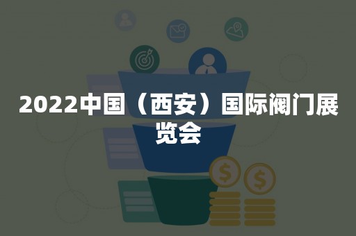 2022中国（西安）国际阀门展览会