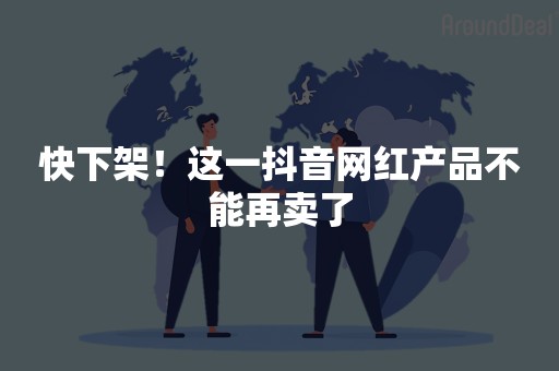 快下架！这一抖音网红产品不能再卖了