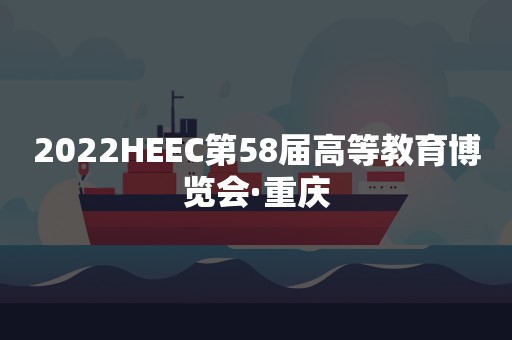 2022HEEC第58届高等教育博览会·重庆