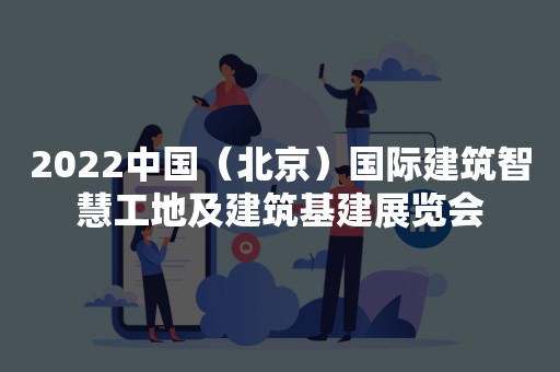 2022中国（北京）国际建筑智慧工地及建筑基建展览会