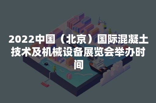 2022中国（北京）国际混凝土技术及机械设备展览会举办时间