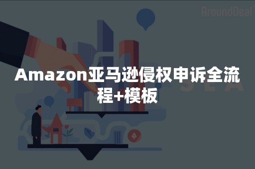 Amazon亚马逊侵权申诉全流程+模板