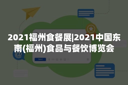 2021福州食餐展|2021中国东南(福州)食品与餐饮博览会