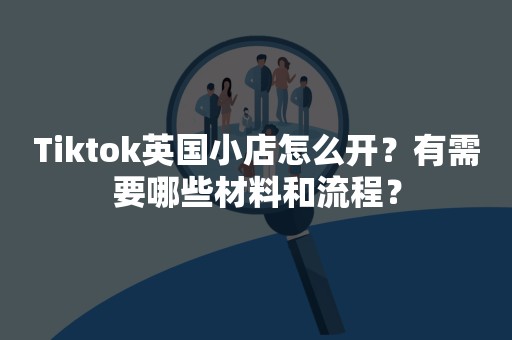 Tiktok英国小店怎么开？有需要哪些材料和流程？