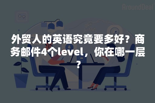 外贸人的英语究竟要多好？商务邮件4个level，你在哪一层？