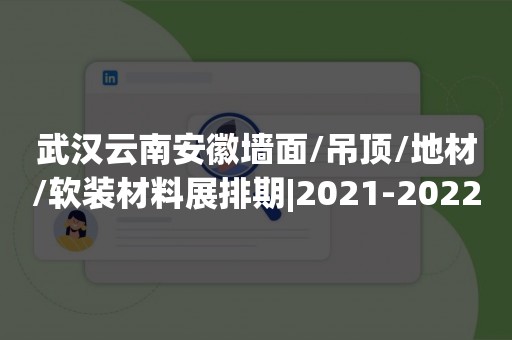 武汉云南安徽墙面/吊顶/地材/软装材料展排期|2021-2022