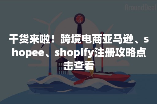 干货来啦！跨境电商亚马逊、shopee、shopify注册攻略点击查看