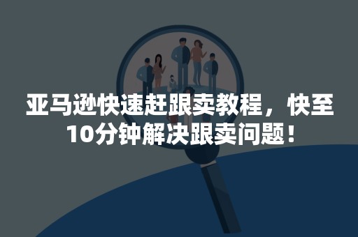 亚马逊快速赶跟卖教程，快至10分钟解决跟卖问题！