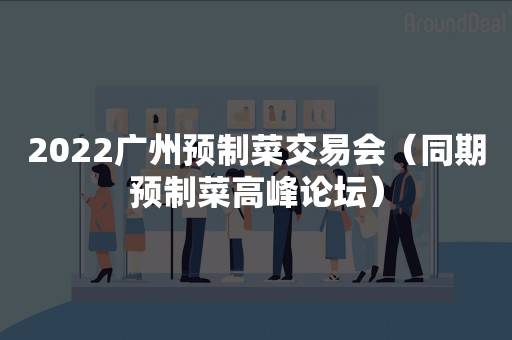 2022广州预制菜交易会（同期预制菜高峰论坛）