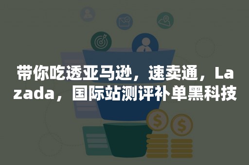 带你吃透亚马逊，速卖通，Lazada，国际站测评补单黑科技