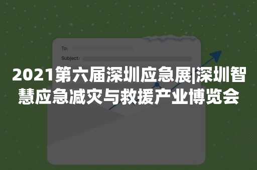 2021第六届深圳应急展|深圳智慧应急减灾与救援产业博览会