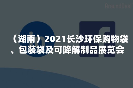 （湖南）2021长沙环保购物袋、包装袋及可降解制品展览会