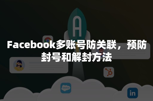 Facebook多账号防关联，预防封号和解封方法