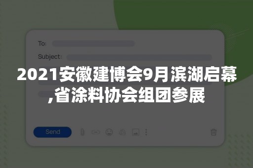 2021安徽建博会9月滨湖启幕,省涂料协会组团参展