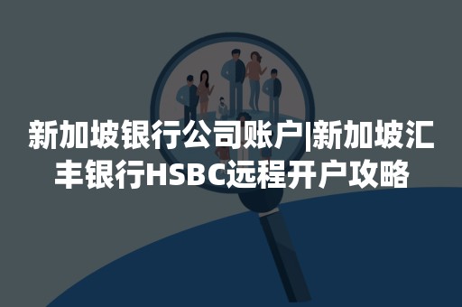 新加坡银行公司账户|新加坡汇丰银行HSBC远程开户攻略