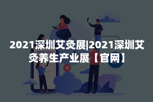 2021深圳艾灸展|2021深圳艾灸养生产业展【官网】