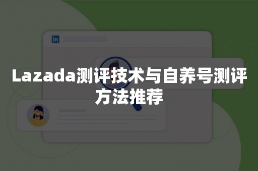 Lazada测评技术与自养号测评方法推荐