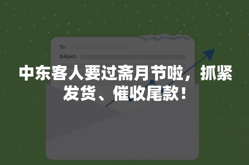 中东客人要过斋月节啦，抓紧发货、催收尾款！