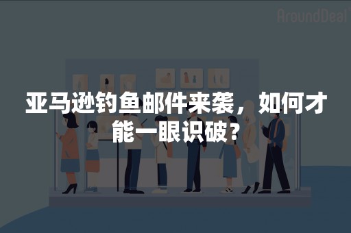 亚马逊钓鱼邮件来袭，如何才能一眼识破？