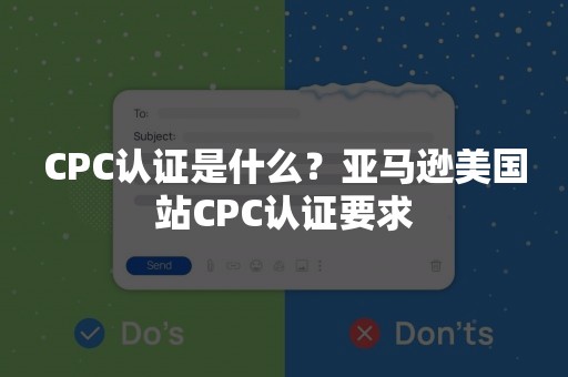 CPC认证是什么？亚马逊美国站CPC认证要求