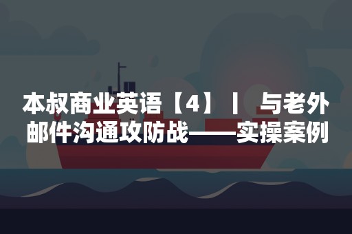 本叔商业英语【4】丨  与老外邮件沟通攻防战——实操案例