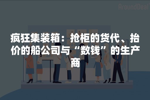 疯狂集装箱：抢柜的货代、抬价的船公司与“数钱”的生产商