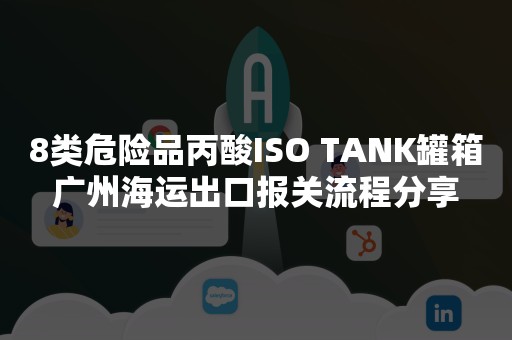 8类危险品丙酸ISO TANK罐箱广州海运出口报关流程分享