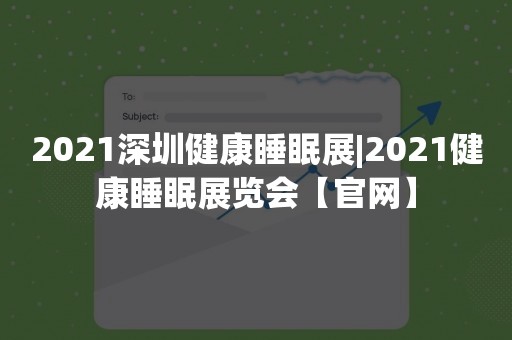 2021深圳健康睡眠展|2021健康睡眠展览会【官网】