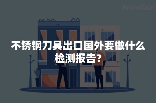 不锈钢刀具出口国外要做什么检测报告？