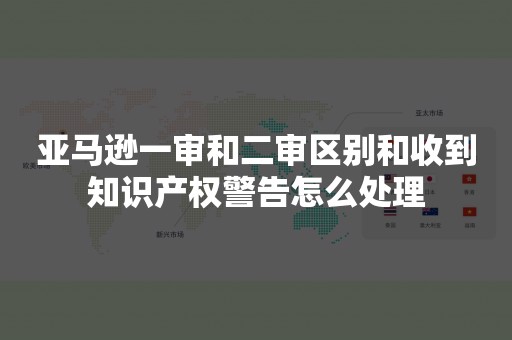 亚马逊一审和二审区别和收到知识产权警告怎么处理