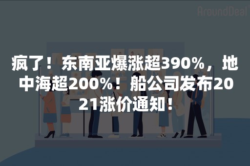 疯了！东南亚爆涨超390%，地中海超200%！船公司发布2021涨价通知！