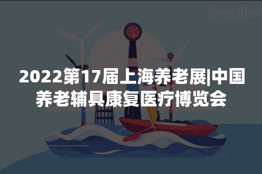 2022第17届上海养老展|中国养老辅具康复医疗博览会