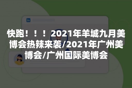 快跑！！！2021年羊城九月美博会热辣来袭/2021年广州美博会/广州国际美博会