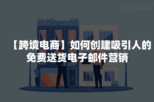 【跨境电商】如何创建吸引人的免费送货电子邮件营销