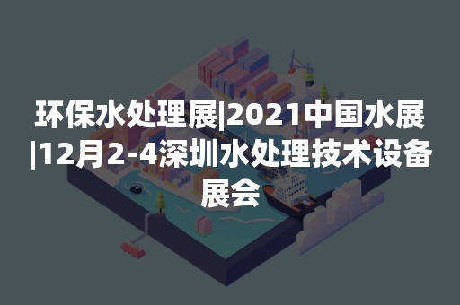 环保水处理展|2021中国水展|12月2-4深圳水处理技术设备展会