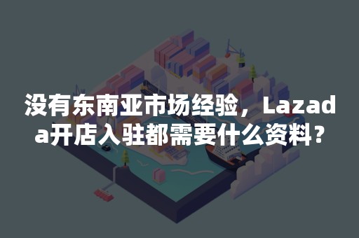 没有东南亚市场经验，Lazada开店入驻都需要什么资料？